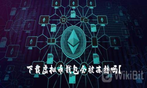 下载虚拟币钱包会被冻结吗？