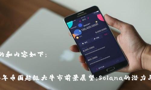 生成的和内容如下：


2024年币圈超级大牛市前景展望：Solana的潜力与趋势