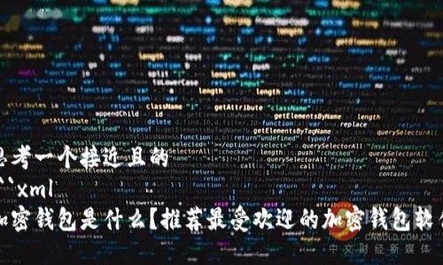 思考一个接近且的
```xml
加密钱包是什么？推荐最受欢迎的加密钱包软件