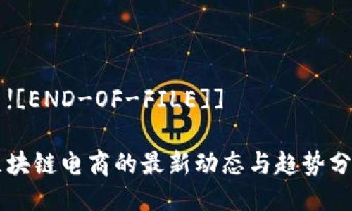 牙![END-OF-FILE]] 

区块链电商的最新动态与趋势分析