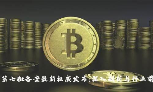 区块链第七批备案最新权威发布：深入剖析与行业前景展望