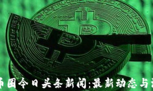 
区块链币圈今日头条新闻：最新动态与深度分析